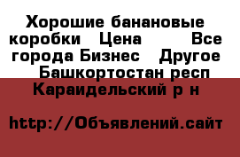 Хорошие банановые коробки › Цена ­ 22 - Все города Бизнес » Другое   . Башкортостан респ.,Караидельский р-н